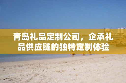 青岛礼品定制公司，企承礼品供应链的独特定制体验