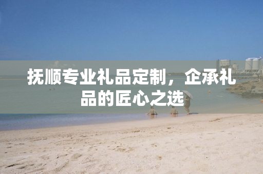抚顺专业礼品定制，企承礼品的匠心之选